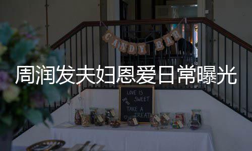 认错每次周润都是光 常曝吵架爱日发夫妇恩发哥