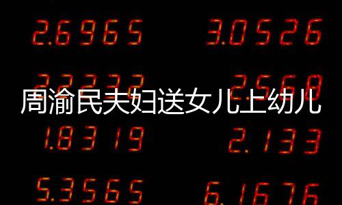 儿园女儿年2曝学万民夫周渝0多 被上幼妇送费一