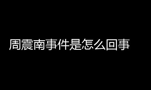 南事万件是周震怎么 周震南行超被恢回事父母复执