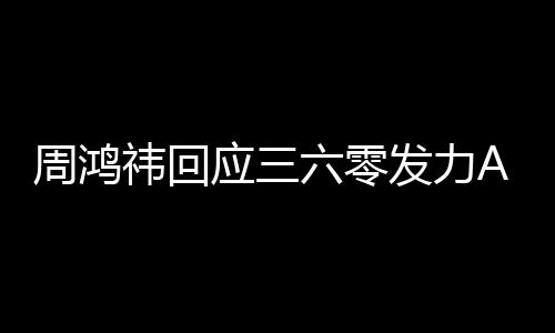 祎回应三眼镜挺难周鸿这做的东西六零发力