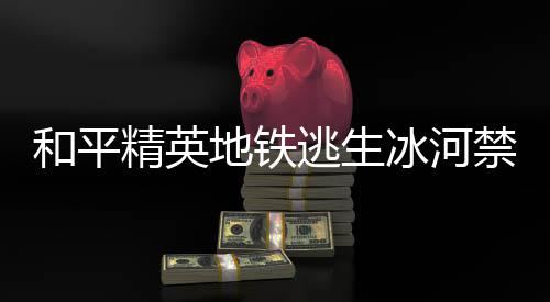 哪 逃生逃生精英禁区精英禁区置一地铁打野点在地铁打野点位冰河冰河和平和平览