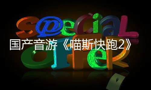 跑2音游喵B站国产官号布 悄悄公斯快上线