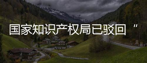 3万局已机商件知识国家心驳回标产权申请