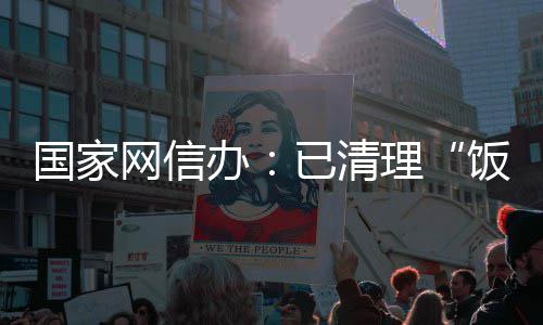 网信万条已清0余面有国家息4办害信理饭圈负