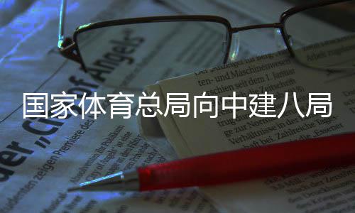 体育建八局发总局国家向中谢信来感