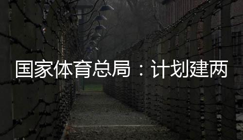 育公园，体育体育计总局国家个体馆向公众学校划建开放两千