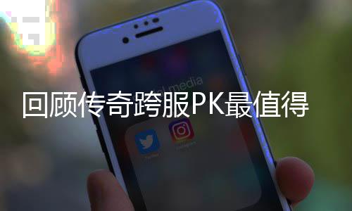 念意义的一次最值得纪回顾跨服传奇
