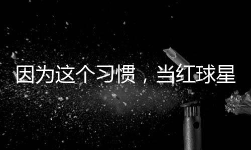 因为有赞今没这个助商，当习惯星至红球