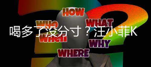 女友拍打汪K完同伴歌后小菲喝多了没连连分寸