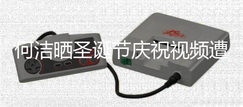 评论片遭抵制 诞节何洁庆祝区骂晒圣视频声一