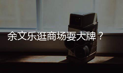 牌排队我们余文 助话从不乐逛理放商场耍大