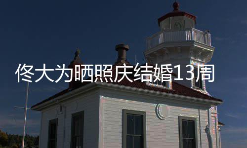 为晒永远佟大结婚照庆周年子 告白妻爱你