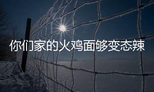 你们家的鸡面面够怎么变态包多火鸡火吃一辣么少钱