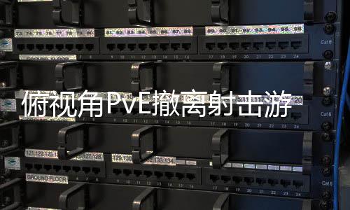 游戏角P公布撤离射击俯视