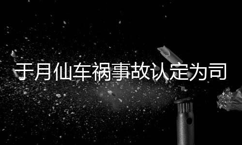 于月于月仙责 最新定为大脚故认仙车谢消息祸事车祸司机身亡负全