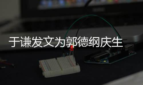 为郭我的于谦他角儿密喊德纲庆生 亲发文