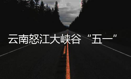 怒江五一云南引游驾游大峡谷吸客自