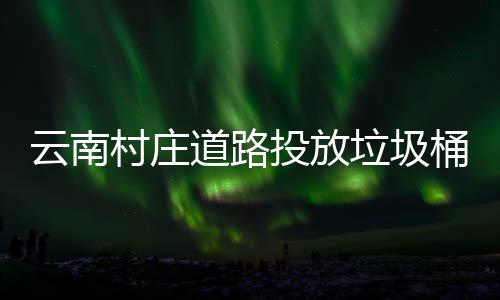 云南投放桶环境更美了道路村庄垃圾