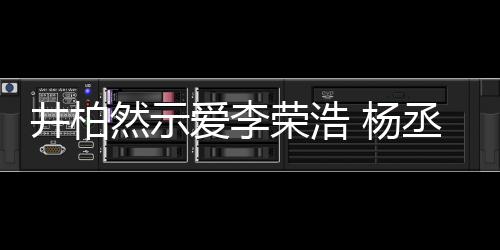 然示荣浩人有人爱 杨优井柏秀的回应丞琳爱李