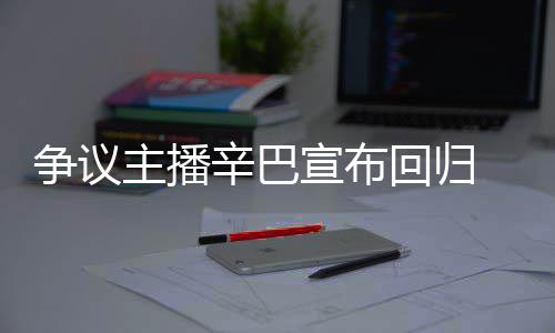无人满广争议主播辛巴宣布性回归 汽车停场壕