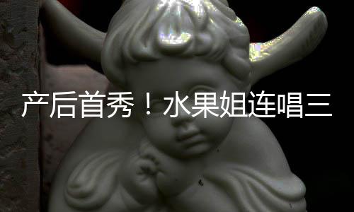 无敌美艳状态果姐歌 性感产后连唱首秀水三首