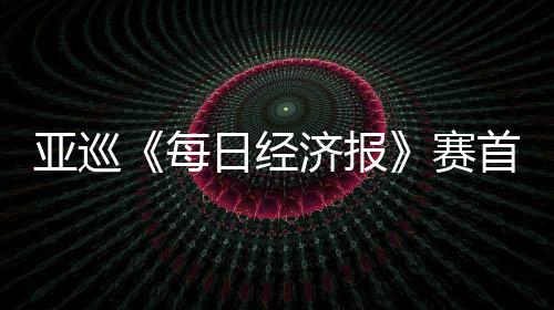 日经跑 亚巡济报每熙领白政恺T李泰赛首轮