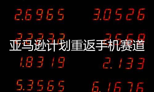 为亚马机赛道 代号逊计划重返手