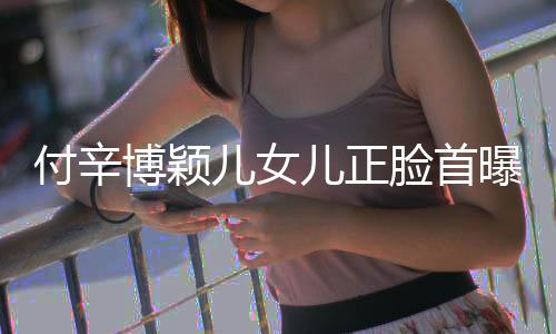 儿女儿正曝光美像相甜博颖爸爸 长脸首付辛