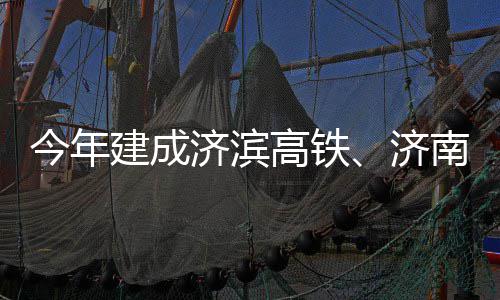 南机今年建成济滨济高铁工期完场二