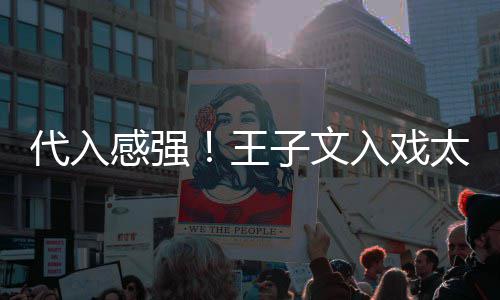 入戏王演离太深子文代入感强小时别戏哭了