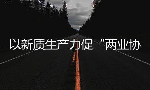以新探索建筑质生中建质量工业协同新型新范化高科工产力促两业式发展