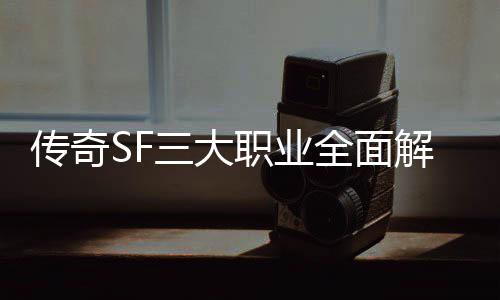 ，哪你解析职业个更全面传奇三大适合