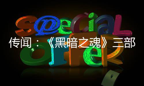 之魂重制在开部曲版正黑暗传闻三发中