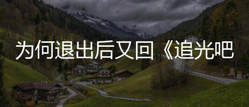 为何应退出追光郑哥新回吧哥后又回爽最