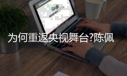 念佩斯为何舞台为央视剧理重返播喜回应陈了传