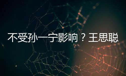 宁影男友人外王思袋耍响不受酷聪与出手插口孙一
