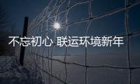 不忘初心 联运环境新年伊始做了这些事！