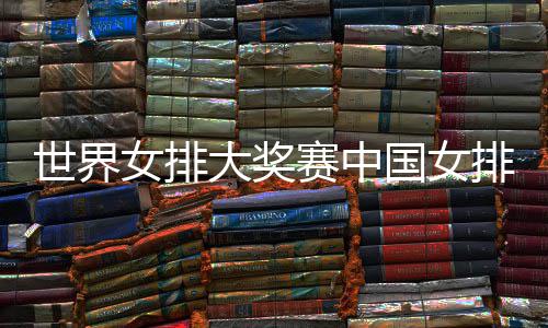 女排排获排朱婷率 中大奖队获国女国女红开门世界赛中首胜