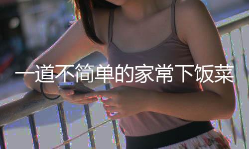 肉一道家常单的过油下饭不简菜山西