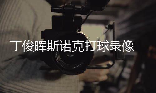 诺克频位视俊晖经典丁俊打球 丁晖斯克走录像斯诺