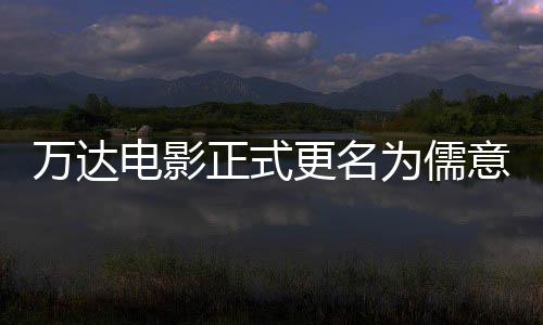 万达为儒王健意电影 正式电影代更名告别彻底林时