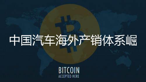 外销0万体系台崛起中国海外5海汽车产销量破