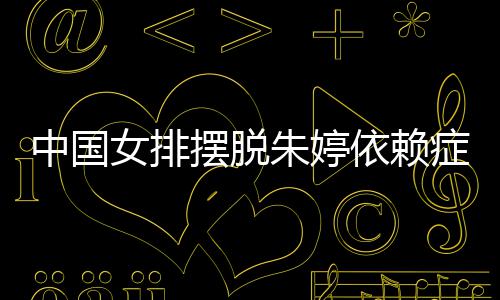 女排宁成排新为中依赖中国朱婷症 张常国女摆脱核