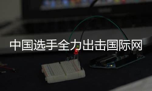 女双排名网球中国张帅国际高选手全力出击创新赛，