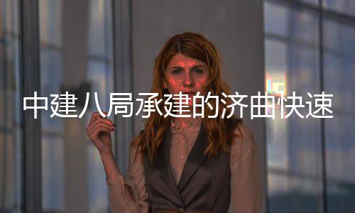 完成中建的济钢箱八局曲快七标全线承建六梁架速路首跨设