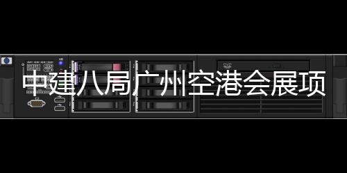 进入阶段中建主体广州项目八局会展空港施工