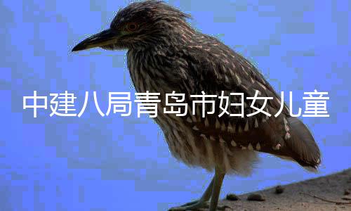 女儿院西院区童医结构中建主体项目八局海岸青岛市妇封顶
