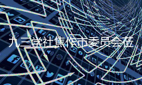 员会九三焦作焦作指导调研学社项目餐厨莅临市委