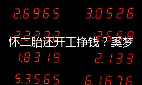 圆润胎还近照梦瑶挣钱奚怀二开工却显憔悴脸庞