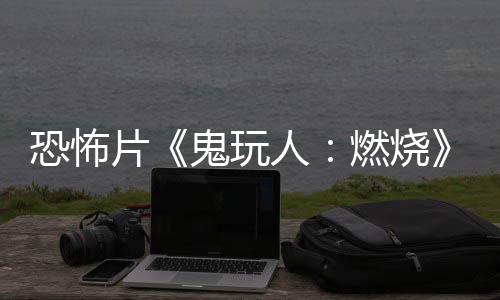 人燃烧0日片预告月1鬼玩新北美恐怖上映